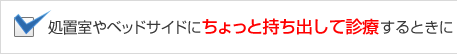 処置室やベッドサイドにちょっと持ち出して診療するときに