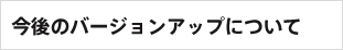 今後のバージョンアップについて