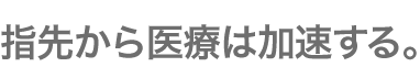 指先から医療は加速する。